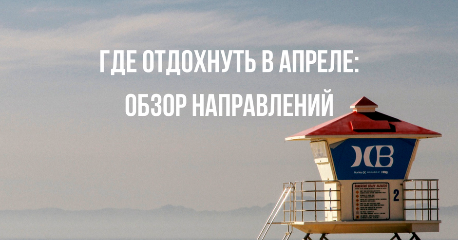 Куда поехать в апреле 2023 — где отдохнуть: на море или в европе
